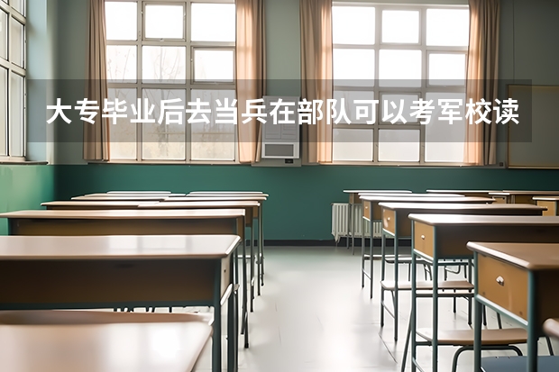 大专毕业后去当兵在部队可以考军校读本科吗