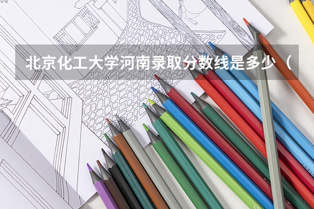 北京化工大学河南录取分数线是多少（历年招生人数一览）
