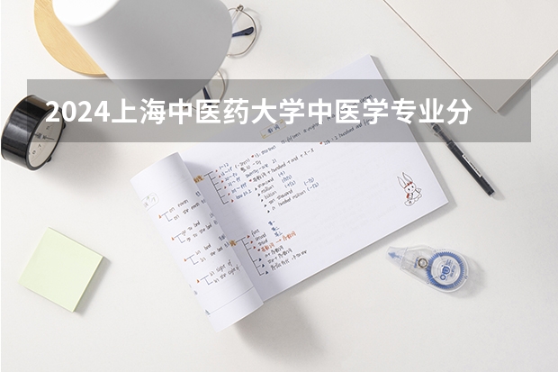 2024上海中医药大学中医学专业分数线是多少（历年分数线汇总）