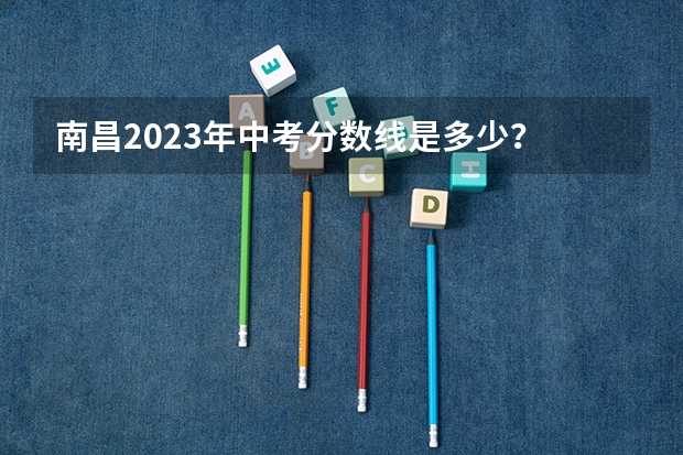 南昌2023年中考分数线是多少？