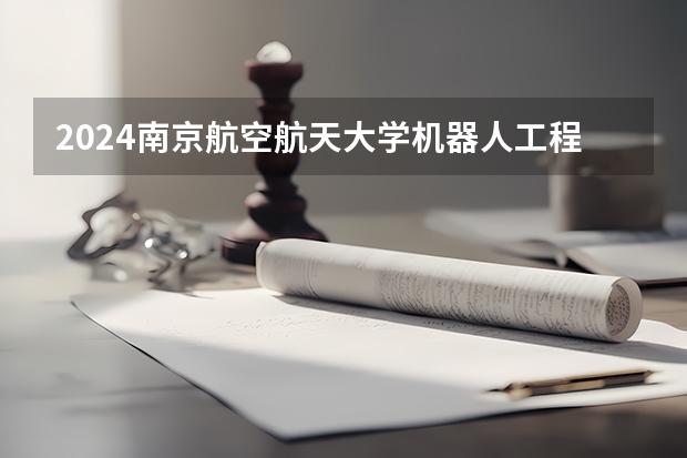 2024南京航空航天大学机器人工程专业分数线是多少（历年分数线汇总）