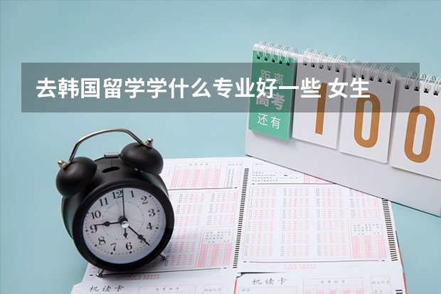 去韩国留学学什么专业好一些 女生