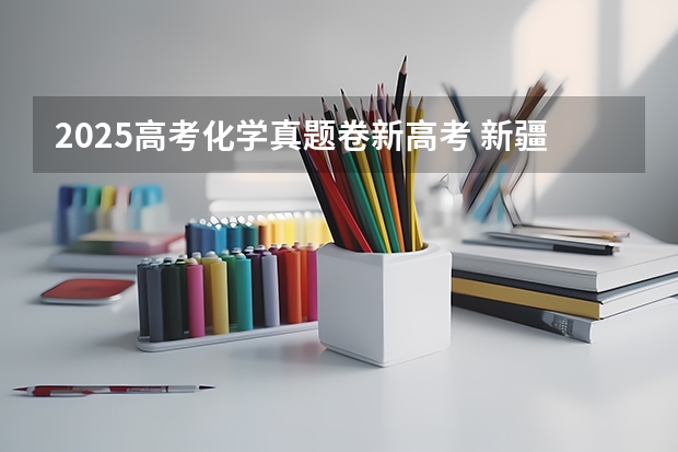 2025高考化学真题卷新高考 新疆2025年是新高考还是老高考