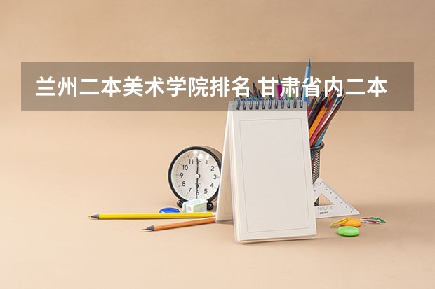 兰州二本美术学院排名 甘肃省内二本大学排名