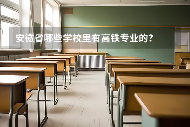 安徽省哪些学校里有高铁专业的？