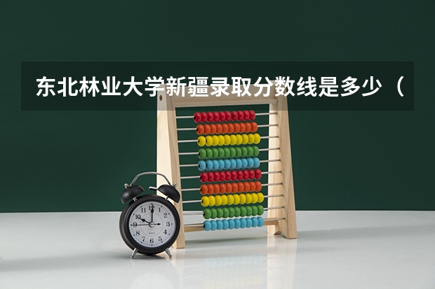 东北林业大学新疆录取分数线是多少（历年招生人数一览）