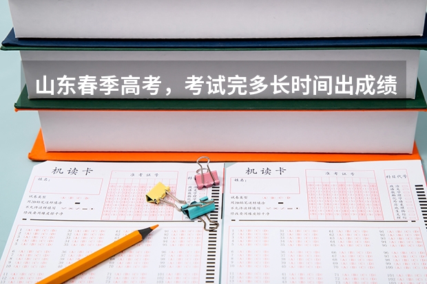 山东春季高考，考试完多长时间出成绩？多久填报志愿？