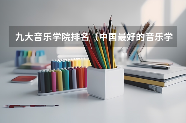 九大音乐学院排名（中国最好的音乐学院排名榜）