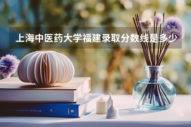上海中医药大学福建录取分数线是多少（历年招生人数一览）