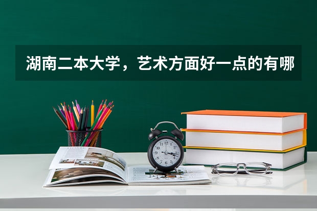 湖南二本大学,艺术方面好一点的有哪些