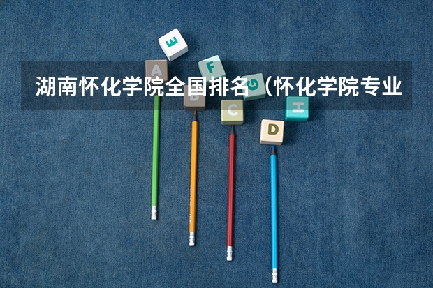 湖南怀化学院全国排名（怀化学院专业排名一览表）