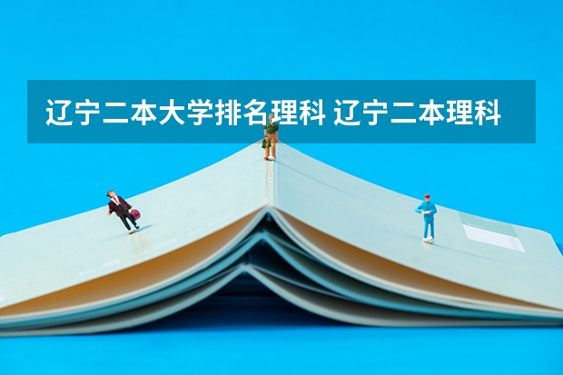 辽宁二本大学排名理科 辽宁二本理科大学排名及理科分数线排名