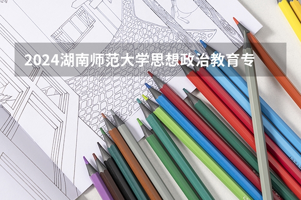 2024湖南师范大学思想政治教育专业分数线是多少（历年分数线汇总）