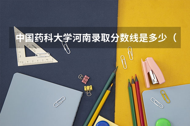 中国药科大学河南录取分数线是多少（历年招生人数一览）