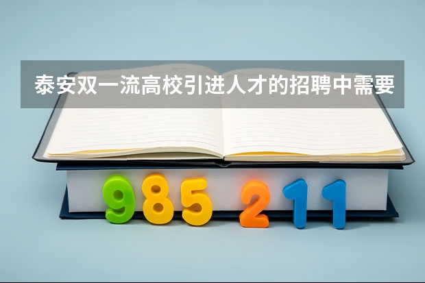 泰安双一流高校引进人才的招聘中需要准备什么材料啊，急！