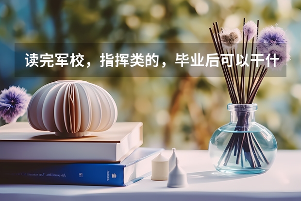 读完军校,指挥类的,毕业后可以干什么,一般安排什么,可以本科的话,可以当连长吗