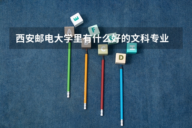 西安邮电大学里有什么好的文科专业