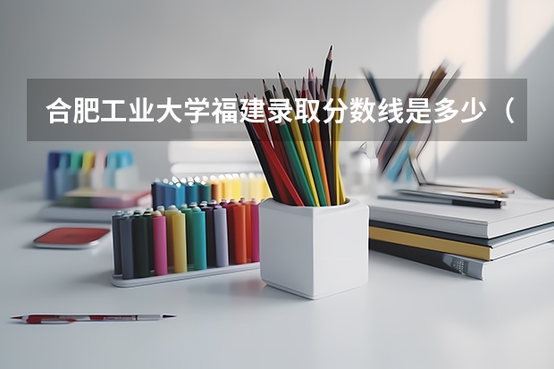 合肥工业大学福建录取分数线是多少（历年招生人数一览）
