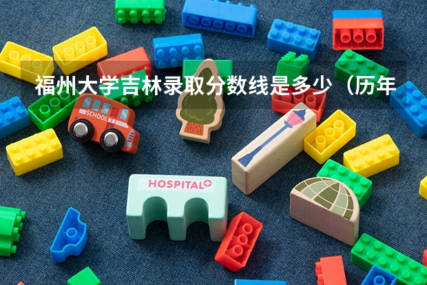 福州大学吉林录取分数线是多少（历年招生人数一览）