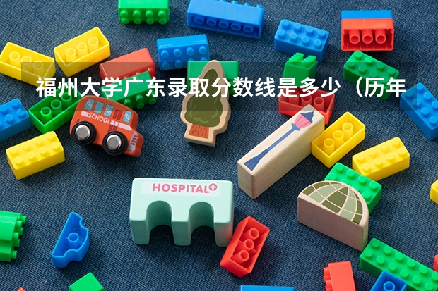 福州大学广东录取分数线是多少（历年招生人数一览）