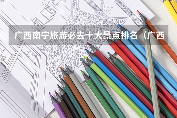 广西南宁旅游必去十大景点排名(广西南宁旅游必去十大景点排名)