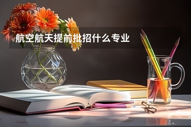 航空航天提前批招什么专业