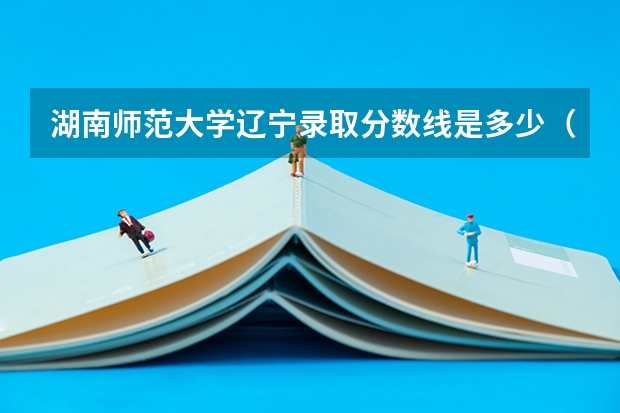 湖南师范大学辽宁录取分数线是多少（历年招生人数一览）