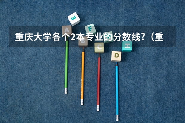 重庆大学各个2本专业的分数线?（重庆大学录取分数线）