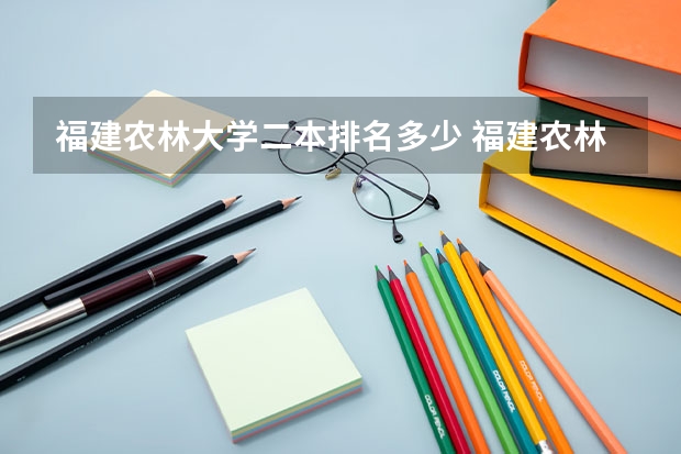 福建农林大学二本排名多少 福建农林大学几本是二本大学还是一本大学？