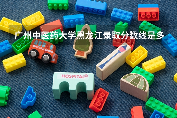 广州中医药大学黑龙江录取分数线是多少（历年招生人数一览）
