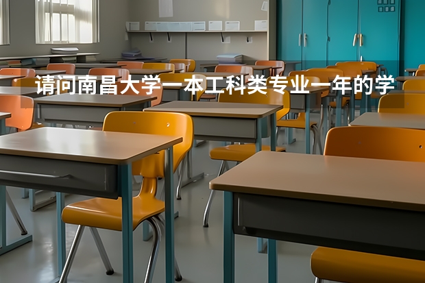 请问南昌大学一本工科类专业一年的学费要多少钱呀?谢谢!