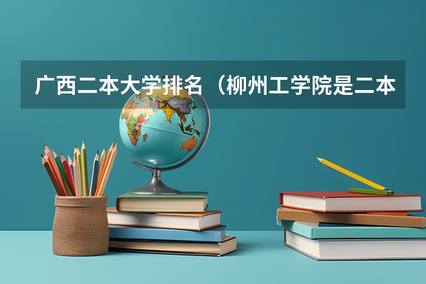 广西二本大学排名（柳州工学院是二本还是三本）