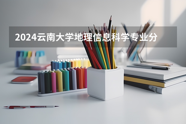 2024云南大学地理信息科学专业分数线是多少（历年分数线汇总）