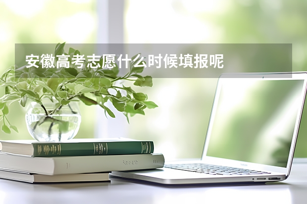 安徽高考志愿什么时候填报呢