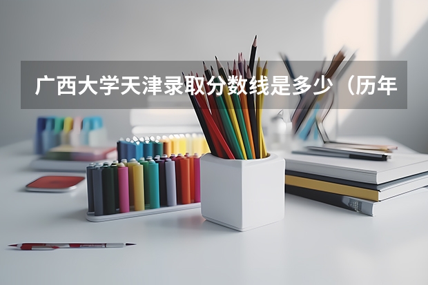 广西大学天津录取分数线是多少（历年招生人数一览）