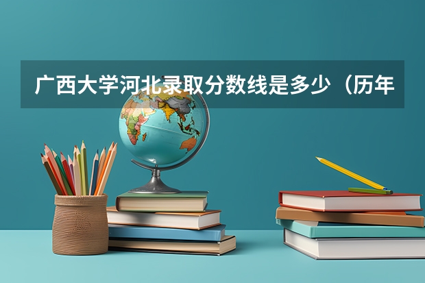 广西大学河北录取分数线是多少（历年招生人数一览）