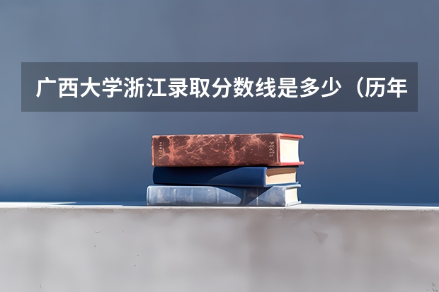广西大学浙江录取分数线是多少（历年招生人数一览）