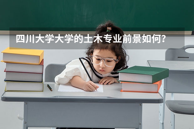 四川大学大学的土木专业前景如何?