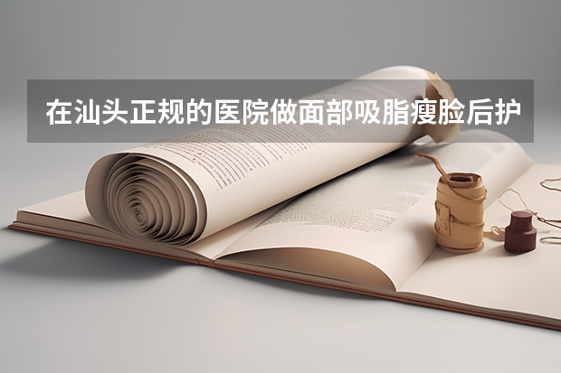 在汕头正规的医院做面部吸脂瘦脸后护理要注意什么？