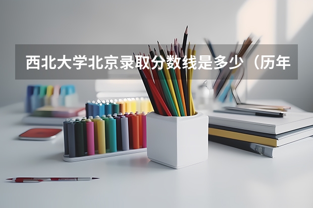 西北大学北京录取分数线是多少（历年招生人数一览）