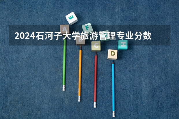 2024石河子大学旅游管理专业分数线是多少（历年分数线汇总）