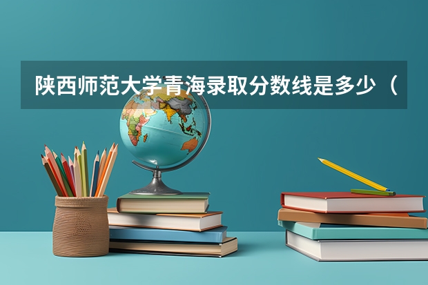陕西师范大学青海录取分数线是多少（历年招生人数一览）
