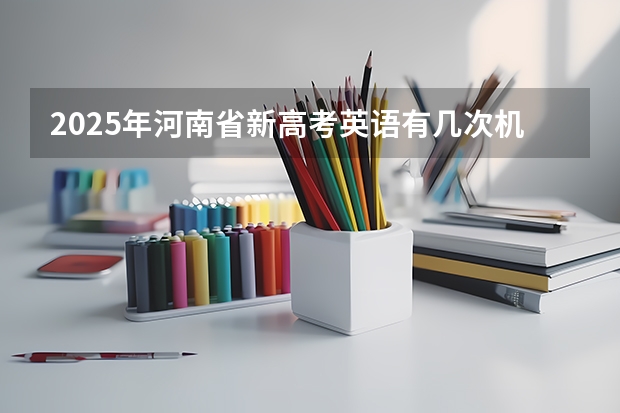2025年河南省新高考英语有几次机会（2025年英语会不会取消高考）