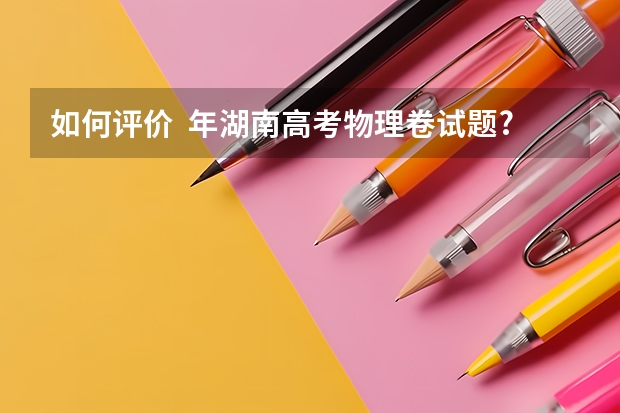如何评价  年湖南高考物理卷试题?有哪些变化?
