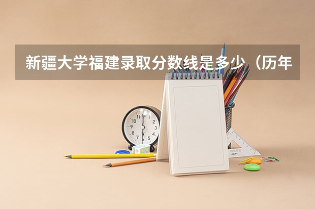 新疆大学福建录取分数线是多少（历年招生人数一览）