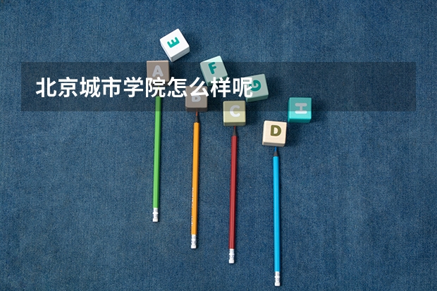 北京城市学院怎么样呢