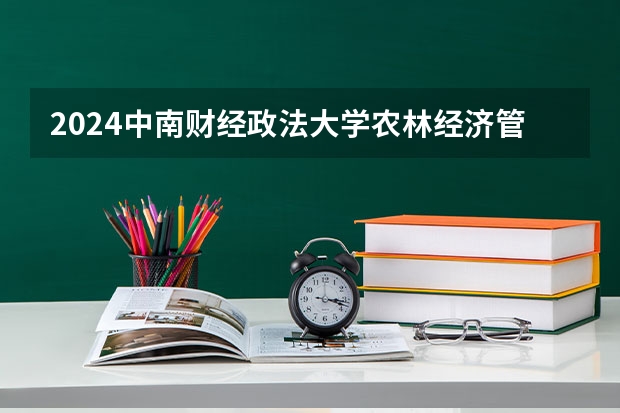 2024中南财经政法大学农林经济管理专业分数线是多少（历年分数线汇总）