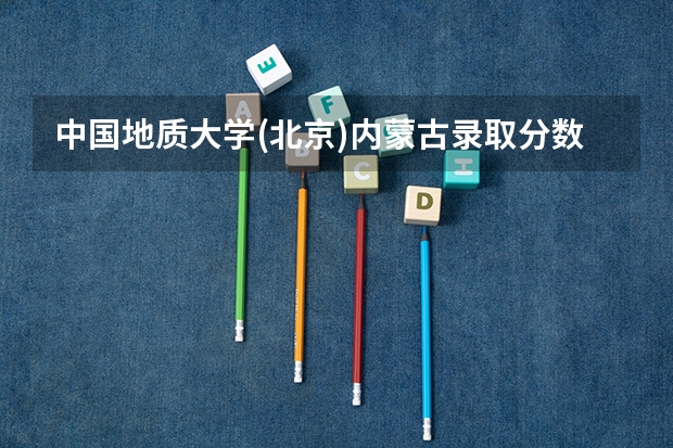 中国地质大学(北京)内蒙古录取分数线是多少（历年招生人数一览）
