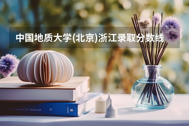 中国地质大学(北京)浙江录取分数线是多少（历年招生人数一览）