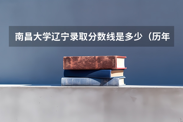 南昌大学辽宁录取分数线是多少（历年招生人数一览）
